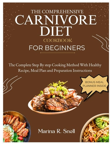 The Comprehensive Carnivore Diet Cookbook for Beginners - The Complete Step by Step Cooking Method With Healthy Recipes, Meal Plan and Preparation Instructions