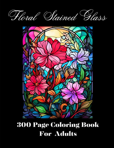 FLORAL STAINED GLASS ADULT COLORING BOOK - 300 Page Coloring Book for Adults