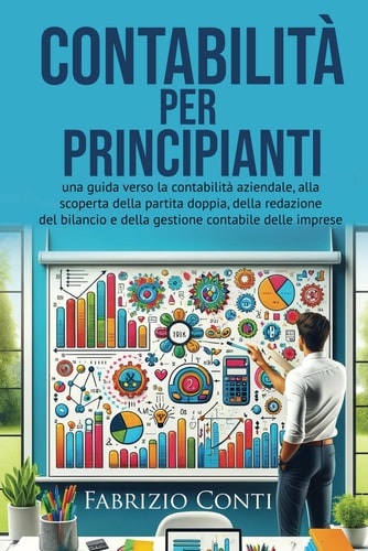 Contabilità per principianti: una guida verso la contabilità aziendale, alla scoperta della partita doppia, della redazione del bilancio e della gestione contabile delle imprese (Italian Edition)