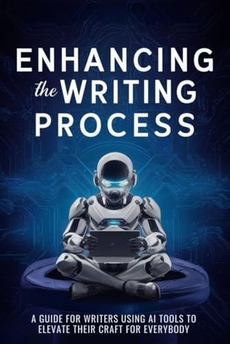 Enhancing the Writing Process: A Guide for Writers using AI Tools to Elevate their Craft for Everybody