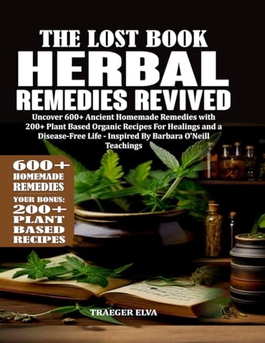The Lost Book of Herbal Remedies Revived: Uncover 600+ Ancient Homemade Remedies with Over 200+ Plant Based Organic Recipes for Healings and Disease-Free Life - Inspired By Barbara O'Neill Teachings