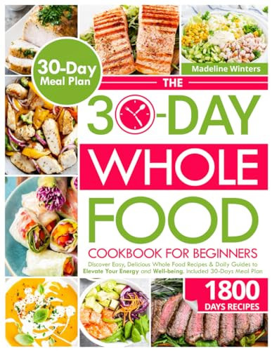 The 30-Day Whole Food Cookbook for Beginner: Discover Easy, Delicious Whole Food Recipes & Daily Guides to Elevate Your Energy and Well-being. Included 30-Days Meal Plan
