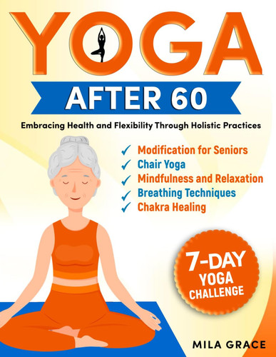 Yoga After 60 - Embracing Health and Flexibility Through Holistic Practices: 7-Day Yoga Challenge: Day-by-Day Guidance for a Transformative Journey