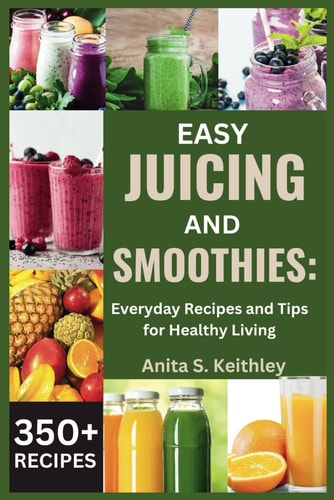 Easy Juicing and Smoothies - Everyday Recipes and Tips for Healthy Living (350+ RECIPES)
