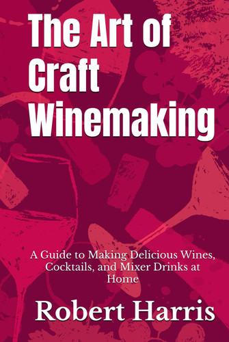 The Art of Craft Winemaking: A Guide to Making Delicious Wines, Cocktails and Mixer Drinks