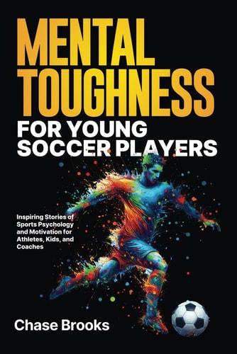 Mental Toughness for Young Soccer Players: Inspiring Stories of Sports Psychology and Motivation for Athletes, Kids, and Coaches