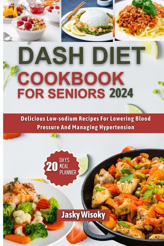 Dash Diet Cookbook for Seniors 2024 Delicious Low-Sodium Recipes For Lowering Blood Pressure And Managing Hypertension