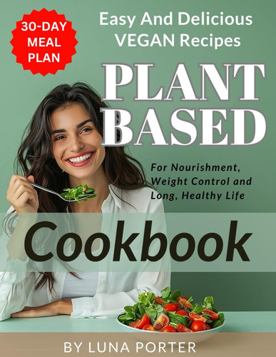 Plant Based Diet Cookbook for Long and Healthy Life Easy and Delicious Vegan Recipes for Nourishment and Weight Control