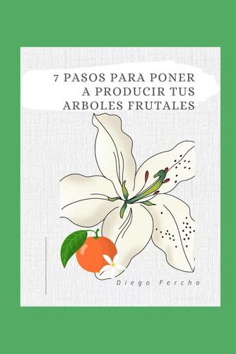 El Negocio de los Árboles Frutales - Cómo Maximizar la Producción y Rentabilidad en 7 Pasos: Convierte tu Huerto en un Negocio Exitoso con Estos Siete Pasos Clave