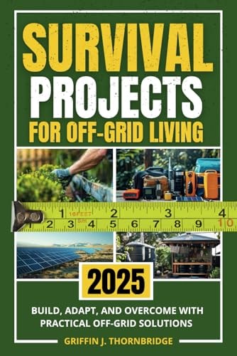 Survival Projects for Off-Grid Living: Build, Adapt, and Overcome with Practical Off-Grid Solutions