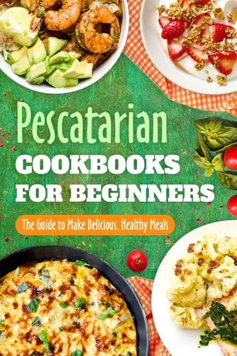 Pescatarian Cookbooks for Beginners - The Guide to Make Delicious, Healthy Meals: Pescatarian Diet Book