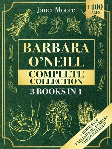 Barbara O'Neill Complete Collection Over 400 Pages about Natural Solutions and Herbal Remedies for Everyday Ailments and Lasting Wellbeing
