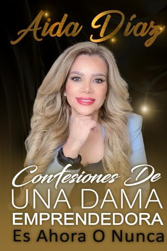 CONFESIONES DE UNA DAMA EMPRENDEDORA: Es Ahora O Nunca (Spanish Edition)