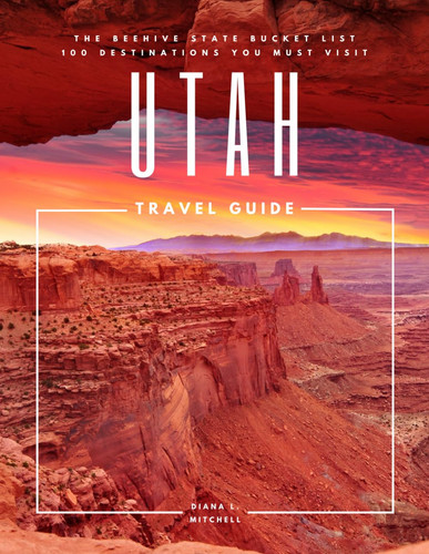 Utah Travel Guide: The Beehive State Bucket List: 100 Destinations You Must Visit (Travel Guides By DLM)