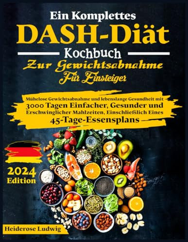Ein komplettes DASH-Diät Kochbuch zur Gewichtsabnahme für Einsteiger: Mühelose Gewichtsabnahme und lebenslange Gesundheit mit 3000 Tagen einfacher, ... eines 45-Tage-Essensplans (German Edition)