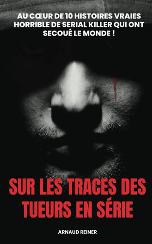 Sur les traces des tueurs en série: Au coeur de 10 histoires vraies horrible de serial killer qui ont secoué le Monde ! (French Edition)