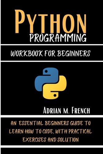Phython Programming Workbook For Beginners: An Essential Beginners Guide To Learn How To Code, With Practical Exercises And solution (The Essential Python Workbooks)