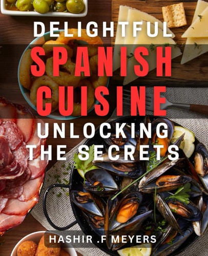 Delightful Spanish Cuisine: Unlocking the Secrets: Savor the Flavors of Spain with Authentic Delicacies: From Tapas to Paella