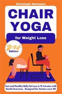 Chair Yoga for Weight Loss Fast and Healthy Belly Fat Loss in 15 Minutes with Gentle Exercises Designed for Seniors Over 60