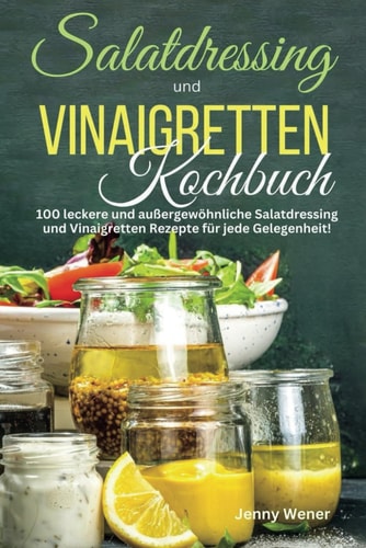 Salatdressing und Vinaigretten Kochbuch: 100 leckere und außergewöhnliche Salatdressing und Vinaigretten Rezepte für jede Gelegenheit! (German Edition)
