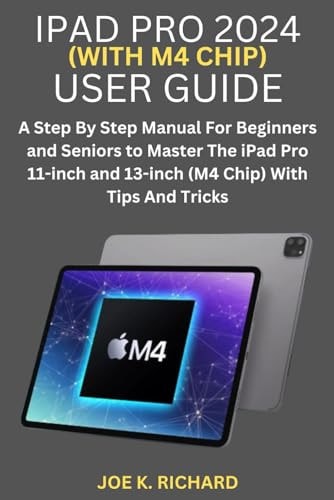 iPad Pro 2024 (with M4 Chip) User Guide: A Step-by-Step Manual for Beginners and Seniors to Master the iPad Pro 11-inch and 13-inch (M4 Chip) with Tips and Tricks