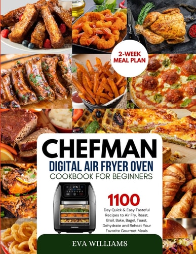 Chefman Digital Air Fryer Oven Cookbook For Beginners: 1100 Day Quick & Easy Tasteful Recipes To Air Fry, Roast, Broil, Bake, Bagel, Toast, Dehydrate ... Gourmet Meals. Including 2-Week Meal Plan