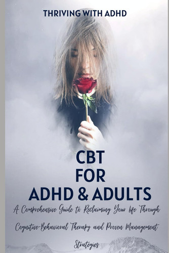 CBT for ADHD & ADULTS A Guide to Free Your Mind and Appreciate Yourself Today: A Comprehensive Guide to Reclaiming Your Life Through Cognitive-Behavioral Therapy and Proven Management Strategies