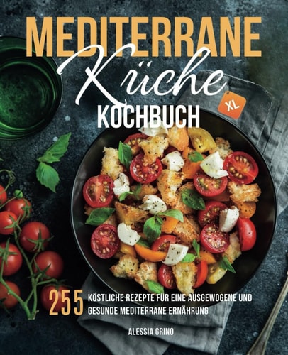 Mediterrane Küche Kochbuch XL: 255 köstliche Rezepte für eine ausgewogene und gesunde mediterrane Ernährung (German Edition)