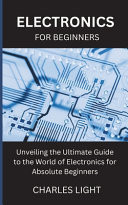 ELECTRONICS FOR BEGINNERS Unveiling the Ultimate Guide to the World of Electronics for Absolute... Beginners