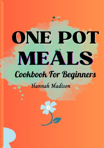 ONE POT MEALS COOKBOOK FOR BEGINNERS Full Color Pictures of Each Recipes, Effortless Cooking... with Minimal Cleanup_ a Comprehensive Guide to