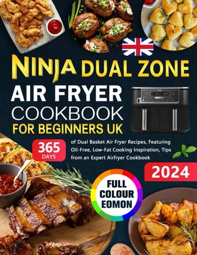 Ninja Dual Zone Air Fryer Cookbook for Beginners UK: 365 Days of Dual Basket Air Fryer Recipes, Featuring Oil-Free, Low-Fat Cooking Inspiration, Tips from an Expert Airfryer Cookbook