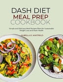 DASH DIET MEAL PREP COOKBOOK - Simple and Delicious Meal Recipes Plans for Sustainable Weight Loss... and Heart Health