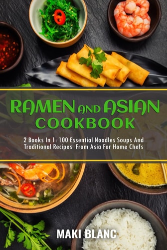 Ramen and Asian Cookbook: 2 Books in 1: 100 Essential Noodles Soups and Traditional Recipes from Asia for Home Chefs