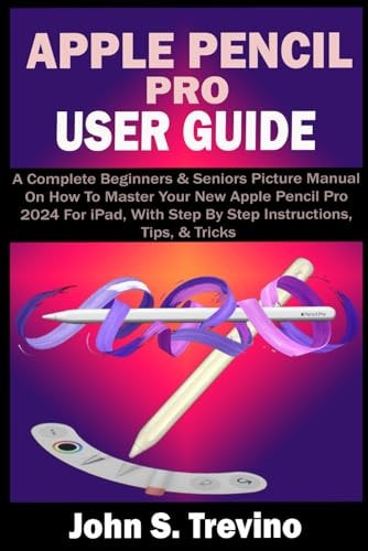 APPLE PENCIL PRO USER GUIDE: A Complete Beginners & Seniors Picture Manual On How To Master Your New Apple Pencil Pro 2024 For iPad, With Step By Step Instructions, Tips, & Tricks
