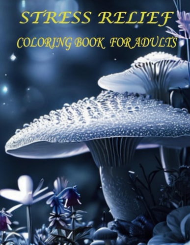 Stress Relief Coloring Book for Adults - Explores Colorful Designs with Pictures of Landscapes, Flowers, Animals, Mushrooms, and Patterns to Overcome Anxiety and Relaxation
