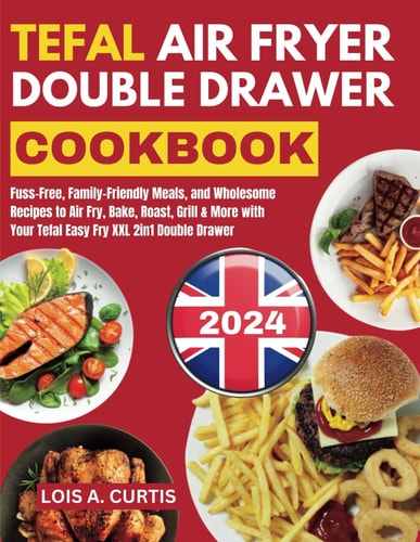 Tefal Air Fryer Double Drawer Cookbook: Fuss-Free, Family-Friendly Meals, and Wholesome Recipes to Air Fry, Bake, Roast, Grill & More with Your Tefal Easy Fry XXL 2in1 Double Drawer