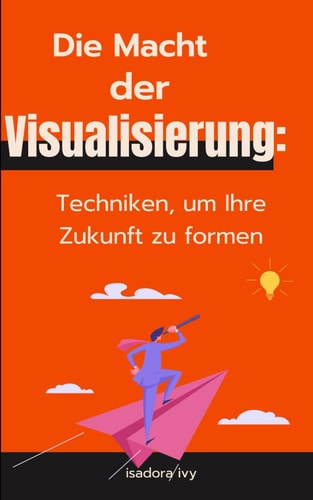 Die Macht der Visualisierung - Techniken, um Ihre Zukunft zu formen