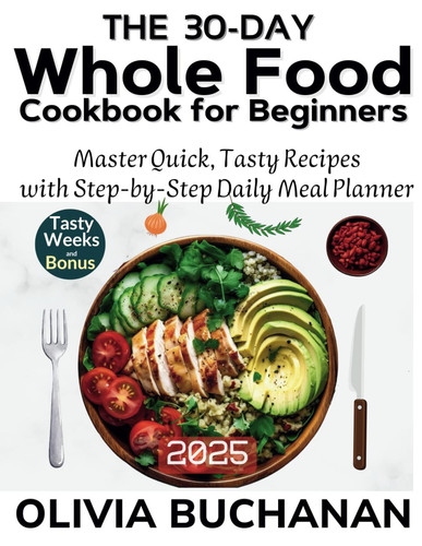 The 30-Day whole food cookbook for beginners: Master Healthy Eating with Quick, Tasty Recipes and a Step-by-Step Daily Meal Planner