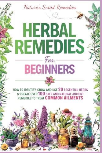 Herbal Remedies for Beginners: How to Identify, Grow and Use 20 Essential Herbs & Create Over 100 Safe and Natural Ancient Remedies to Treat Common Ailments