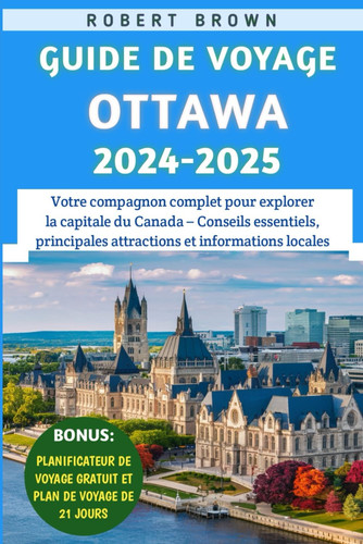 GUIDE DE VOYAGE OTTAWA 2024-2025 - votre compagnon complet pour explorer la capitale du canada -... conseils essentiels, principales attractions et