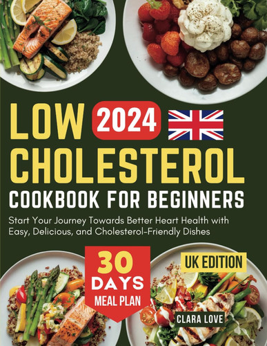Low Cholesterol Cookbook for Beginners (UK Edition) Start Your Journey Towards Better Heart Health with Easy, Delicious, and Cholesterol-Friendly Dishes