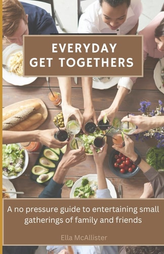 EVERYDAY GET TOGETHERS - A No Pressure Guide to Entertaining Small Gatherings of Family And... Friends