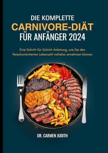 DIE KOMPLETTE CARNIVORE-DIÄT FÜR ANFÄNGER 2024: Eine Schritt-für-Schritt-Anleitung, wie Sie den fleischorientierten Lebensstil mühelos annehmen können (German Edition)