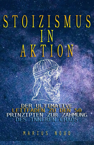 Stoizismus - Stoizismus in Aktion: Der Ultimative Leitfaden Zu Den 50 Prinzipien Zur Zähmung Des Inneren Chaos
