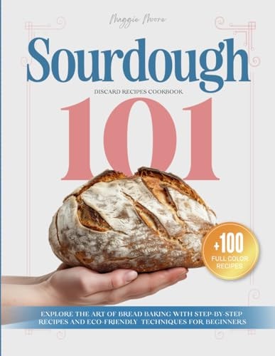 Sourdough 101 Discard Recipes Cookbook: Explore the Art of Bread Baking with Step-By-Step Recipes and Eco-Friendly Techniques for Beginners