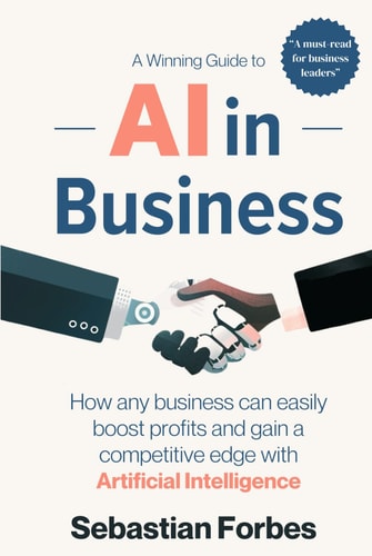 AI in Business: A Winning Guide to Artificial Intelligence: How Any Business Can Easily Boost Profits, Transform Operations and Gain a Competitive Edge with AI