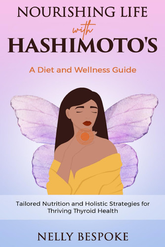 Nourishing Life with Hashimoto's: A Diet and Wellness Guide: Tailored Nutrition and Holistic Strategies for Thriving Thyroid Health
