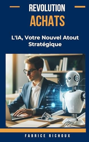 Révolution Achats : L'IA, Votre Nouvel Atout Stratégique: Comment l'Intelligence Artificielle Révolutionne la Gestion des Achats (French Edition)
