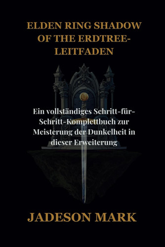 ELDEN RING SHADOW OF THE ERDTREE-LEITFADEN: Ein vollständiges Schritt-für-Schritt-Komplettbuch zur Meisterung der Dunkelheit in dieser Erweiterung (German Edition)