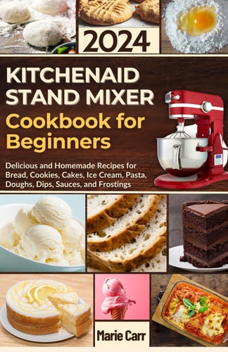 KitchenAid Stand Mixer Cookbook for Beginners 2024: Delicious and Homemade Recipes for Bread, Cookies, Cakes, Ice Cream, Pasta, Doughs, Dips, Sauces, and Frostings